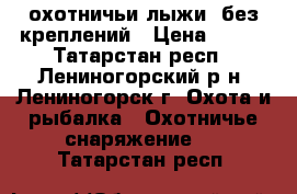 охотничьи лыжи  без креплений › Цена ­ 500 - Татарстан респ., Лениногорский р-н, Лениногорск г. Охота и рыбалка » Охотничье снаряжение   . Татарстан респ.